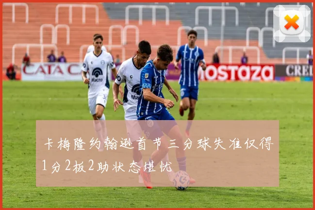 卡梅隆约翰逊首节三分球失准仅得1分2板2助状态堪忧