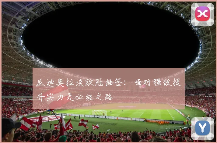瓜迪奥拉谈欧冠抽签：面对强敌提升实力是必经之路