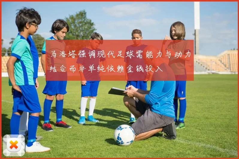 马洛塔强调现代足球需能力与动力结合而非单纯依赖金钱投入