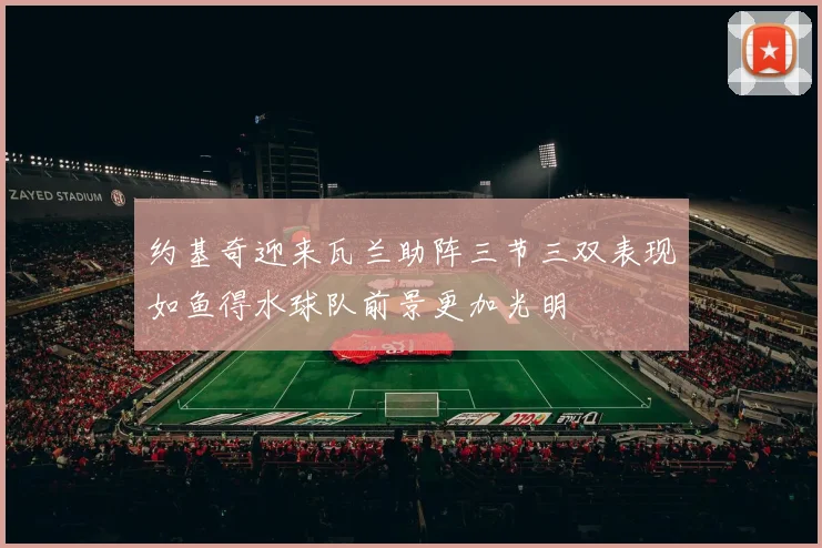 约基奇迎来瓦兰助阵三节三双表现如鱼得水球队前景更加光明