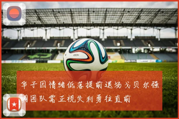 华子因情绪低落提前退场戈贝尔强调团队需正视失利勇往直前