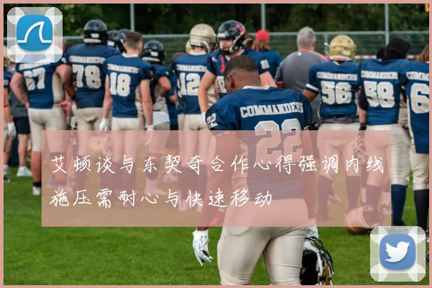 艾顿谈与东契奇合作心得强调内线施压需耐心与快速移动