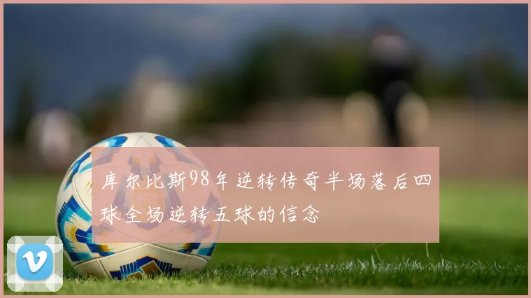 库尔比斯98年逆转传奇半场落后四球全场逆转五球的信念